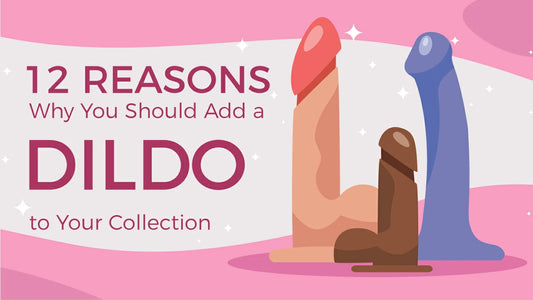 12 Reasons Why You Should Add a Dildo to Your Sex Toy Collection